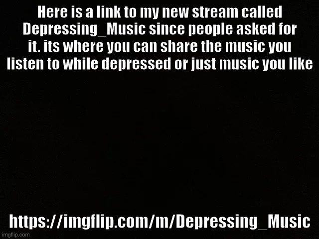 here it is since people asked for it | Here is a link to my new stream called Depressing_Music since people asked for it. its where you can share the music you listen to while depressed or just music you like; https://imgflip.com/m/Depressing_Music | image tagged in depression,music,link | made w/ Imgflip meme maker