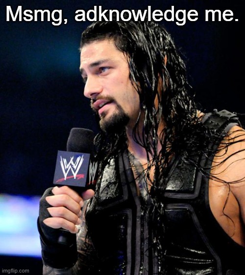 roman reigns | Msmg, adknowledge me. | image tagged in roman reigns | made w/ Imgflip meme maker