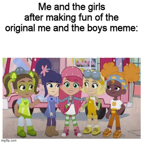 Me and the girls after making fun of the original me and the boys meme | Me and the girls after making fun of the original me and the boys meme: | image tagged in memes,funny memes,me and the boys,strawberry shortcake,strawberry shortcake berry in the big city | made w/ Imgflip meme maker