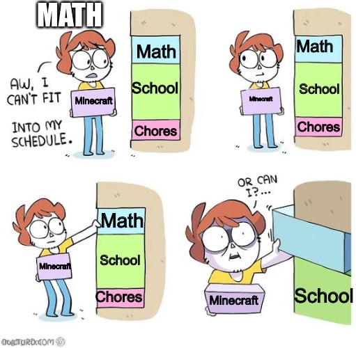 Yes | MATH; Math; Math; School; School; Minecraft; Minecraft; Chores; Chores; Math; School; Minecraft; School; Chores; Minecraft | image tagged in schedule meme | made w/ Imgflip meme maker