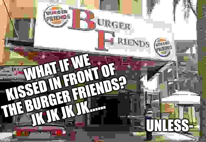 bored | WHAT IF WE KISSED IN FRONT OF THE BURGER FRIENDS?
JK JK JK JK...... UNLESS- | made w/ Imgflip meme maker