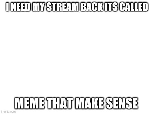 Blank White Template | I NEED MY STREAM BACK ITS CALLED; MEME THAT MAKE SENSE | image tagged in blank white template | made w/ Imgflip meme maker
