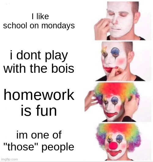 Clown Applying Makeup | I like school on mondays; i dont play with the bois; homework is fun; im one of "those" people | image tagged in memes,clown applying makeup | made w/ Imgflip meme maker
