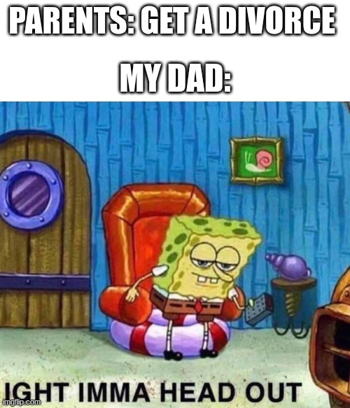 dads be like | PARENTS: GET A DIVORCE; MY DAD: | image tagged in spongebob ight imma head out | made w/ Imgflip meme maker