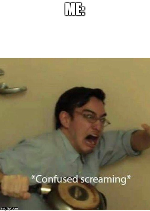 confused screaming | ME: | image tagged in confused screaming | made w/ Imgflip meme maker