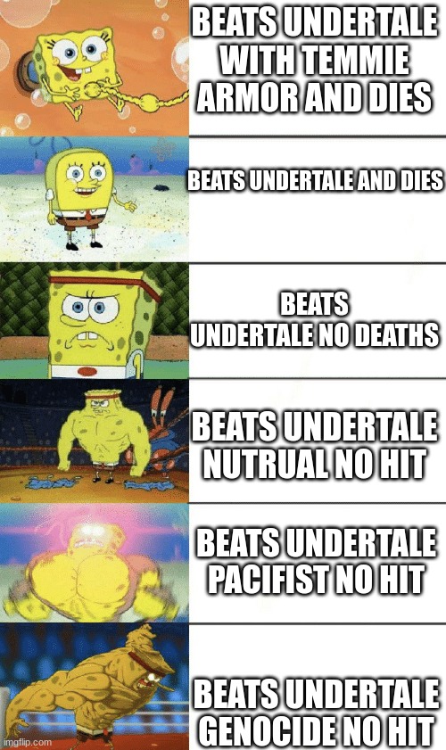 undertale spongebob meme | BEATS UNDERTALE WITH TEMMIE ARMOR AND DIES; BEATS UNDERTALE AND DIES; BEATS UNDERTALE NO DEATHS; BEATS UNDERTALE NUTRUAL NO HIT; BEATS UNDERTALE PACIFIST NO HIT; BEATS UNDERTALE GENOCIDE NO HIT | image tagged in undertale,spongebob | made w/ Imgflip meme maker