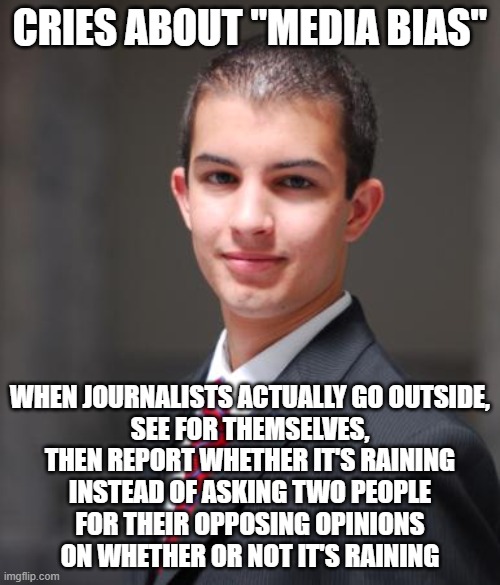When You Have A Very Biased Idea Of What Bias Is | CRIES ABOUT "MEDIA BIAS"; WHEN JOURNALISTS ACTUALLY GO OUTSIDE,
SEE FOR THEMSELVES,
THEN REPORT WHETHER IT'S RAINING
INSTEAD OF ASKING TWO PEOPLE
FOR THEIR OPPOSING OPINIONS
ON WHETHER OR NOT IT'S RAINING | image tagged in college conservative,media bias,facts,opinions,journalism,mainstream media | made w/ Imgflip meme maker