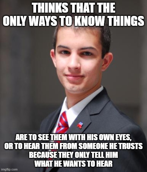 When You Literally Don't Even Know How To Know Things | THINKS THAT THE ONLY WAYS TO KNOW THINGS; ARE TO SEE THEM WITH HIS OWN EYES,
OR TO HEAR THEM FROM SOMEONE HE TRUSTS
BECAUSE THEY ONLY TELL HIM
WHAT HE WANTS TO HEAR | image tagged in college conservative,knowledge,epistemology,confirmation bias,anti-science,anti-intellectual | made w/ Imgflip meme maker