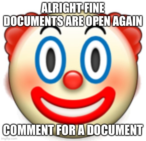 Clown | ALRIGHT FINE DOCUMENTS ARE OPEN AGAIN; COMMENT FOR A DOCUMENT | image tagged in clown | made w/ Imgflip meme maker