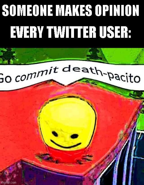 twitter be like | SOMEONE MAKES OPINION; EVERY TWITTER USER: | image tagged in go commit deathpacito | made w/ Imgflip meme maker