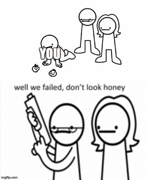 Well we Failed... Don't look Honey | YOU | image tagged in well we failed don't look honey | made w/ Imgflip meme maker