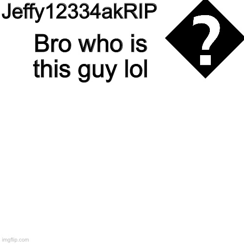 Blank Transparent Square Meme | Jeffy12334akRIP Bro who is this guy lol | image tagged in memes,blank transparent square | made w/ Imgflip meme maker