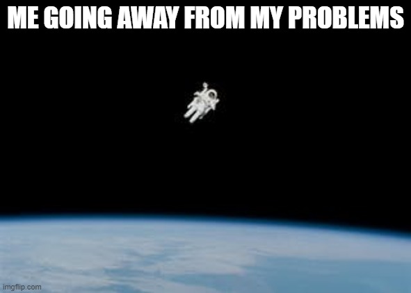 To true to be real | ME GOING AWAY FROM MY PROBLEMS | image tagged in space | made w/ Imgflip meme maker
