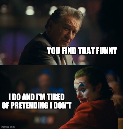 Joker tired of pretending | YOU FIND THAT FUNNY; I DO AND I'M TIRED OF PRETENDING I DON'T | image tagged in joker tired of pretending | made w/ Imgflip meme maker