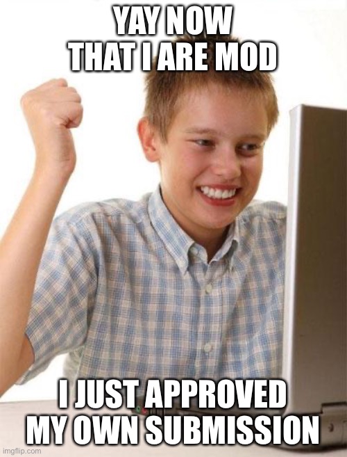First Day On The Internet Kid | YAY NOW THAT I ARE MOD; I JUST APPROVED MY OWN SUBMISSION | image tagged in memes,first day on the internet kid | made w/ Imgflip meme maker