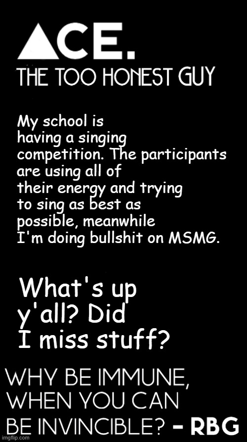 My school is having a singing competition. The participants are using all of their energy and trying to sing as best as possible, meanwhile I'm doing bullshit on MSMG. What's up y'all? Did I miss stuff? | image tagged in spiralz / ace plain template | made w/ Imgflip meme maker
