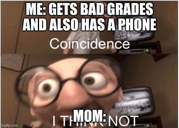 it not coinkydink |  ME: GETS BAD GRADES AND ALSO HAS A PHONE; MOM: | image tagged in coincidence i think not | made w/ Imgflip meme maker