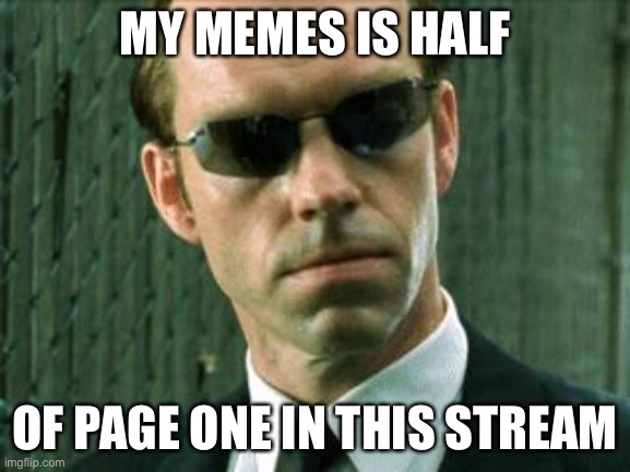 Agent Smith Matrix | MY MEMES IS HALF; OF PAGE ONE IN THIS STREAM | image tagged in agent smith matrix | made w/ Imgflip meme maker