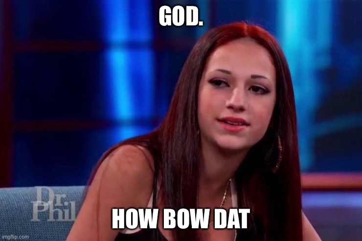 cash me outside how bow dat | GOD. HOW BOW DAT | image tagged in cash me outside how bow dat | made w/ Imgflip meme maker