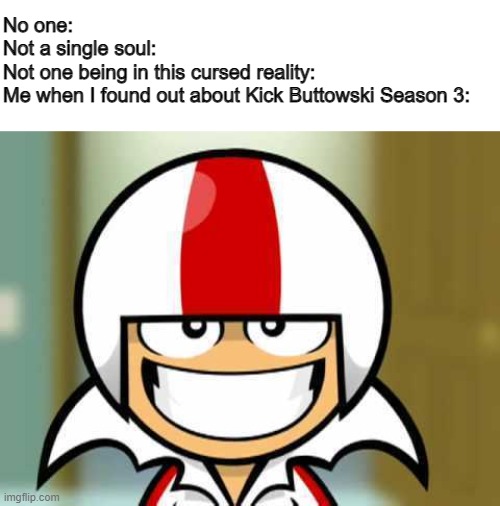 They're actually making it!!! Finally! | No one:
Not a single soul:
Not one being in this cursed reality:
Me when I found out about Kick Buttowski Season 3: | image tagged in kick buttowski smile | made w/ Imgflip meme maker