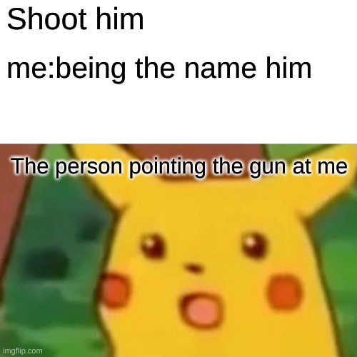 i wish i wasen't him | Shoot him; me:being the name him; The person pointing the gun at me | image tagged in memes,surprised pikachu | made w/ Imgflip meme maker