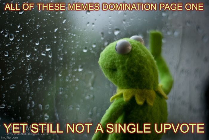 kermit window | ALL OF THESE MEMES DOMINATION PAGE ONE; YET STILL NOT A SINGLE UPVOTE | image tagged in kermit window | made w/ Imgflip meme maker