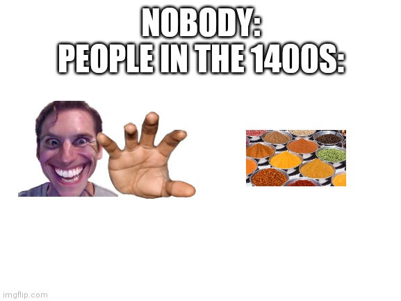 Blank White Template | NOBODY:
PEOPLE IN THE 1400S: | image tagged in historical meme,lol so funny | made w/ Imgflip meme maker