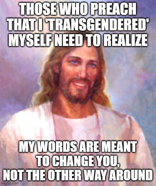 Smiling Jesus | THOSE WHO PREACH THAT I 'TRANSGENDERED' MYSELF NEED TO REALIZE; MY WORDS ARE MEANT TO CHANGE YOU, NOT THE OTHER WAY AROUND | image tagged in memes,smiling jesus | made w/ Imgflip meme maker