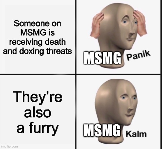 Panik kalm | Someone on MSMG is receiving death and doxing threats; MSMG; They’re also a furry; MSMG | image tagged in panik kalm | made w/ Imgflip meme maker