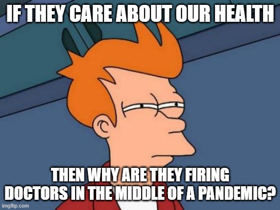 Futurama Fry Meme | IF THEY CARE ABOUT OUR HEALTH; THEN WHY ARE THEY FIRING DOCTORS IN THE MIDDLE OF A PANDEMIC? | image tagged in memes,futurama fry | made w/ Imgflip meme maker