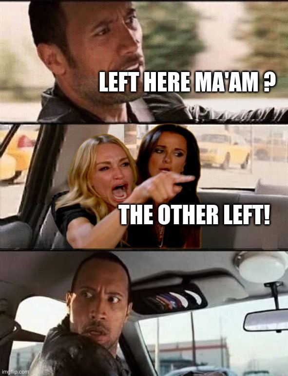 The Other Left! | LEFT HERE MA'AM ? THE OTHER LEFT! | image tagged in the rock,the rock driving,woman yelling at cat,left,you're doing it wrong,i think we all know where this is going | made w/ Imgflip meme maker
