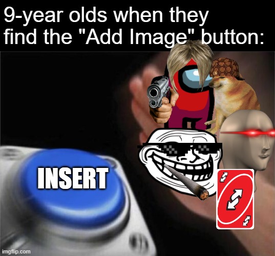 I swear to God...kids do this when they find that button... | 9-year olds when they find the "Add Image" button:; INSERT | image tagged in memes,blank nut button,9 year olds | made w/ Imgflip meme maker