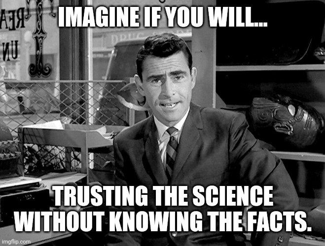 Blind trust. | IMAGINE IF YOU WILL... TRUSTING THE SCIENCE WITHOUT KNOWING THE FACTS. | image tagged in rode serling imagine if you will 2 | made w/ Imgflip meme maker