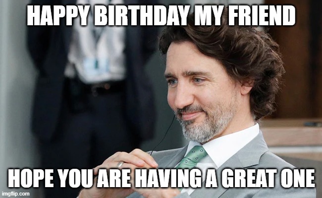 Trudeau birthday | HAPPY BIRTHDAY MY FRIEND; HOPE YOU ARE HAVING A GREAT ONE | image tagged in justin trudeau,trudeau,happy birthday,birthday | made w/ Imgflip meme maker
