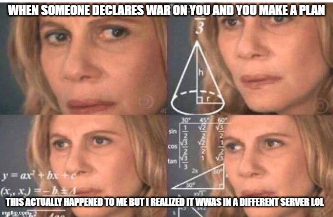 True story | WHEN SOMEONE DECLARES WAR ON YOU AND YOU MAKE A PLAN; THIS ACTUALLY HAPPENED TO ME BUT I REALIZED IT WWAS IN A DIFFERENT SERVER LOL | image tagged in math lady/confused lady,minecraft,lol so funny,lol,lolz | made w/ Imgflip meme maker