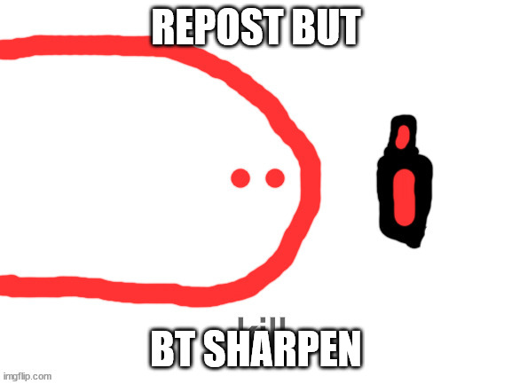 kill | REPOST BUT; BT SHARPEN | image tagged in kill | made w/ Imgflip meme maker