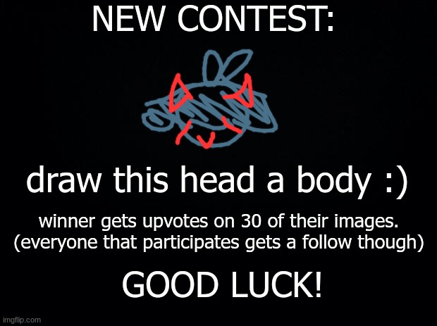 heres a new contest if you wish to participate. be as creative as you'd like! |  NEW CONTEST:; draw this head a body :); winner gets upvotes on 30 of their images. (everyone that participates gets a follow though); GOOD LUCK! | image tagged in black background | made w/ Imgflip meme maker