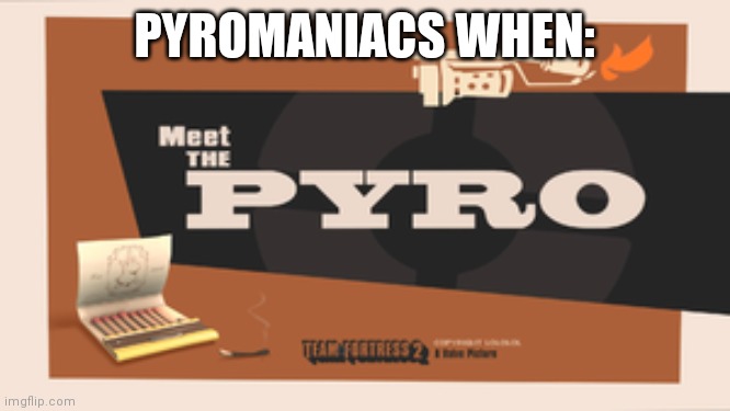 Meet the Pyro | PYROMANIACS WHEN: | image tagged in meet the pyro | made w/ Imgflip meme maker