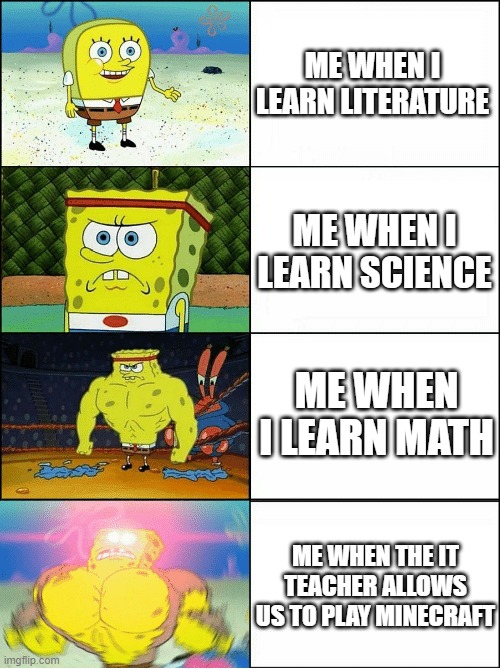 Sponge Finna Commit Muder | ME WHEN I LEARN LITERATURE; ME WHEN I LEARN SCIENCE; ME WHEN I LEARN MATH; ME WHEN THE IT TEACHER ALLOWS US TO PLAY MINECRAFT | image tagged in sponge finna commit muder | made w/ Imgflip meme maker