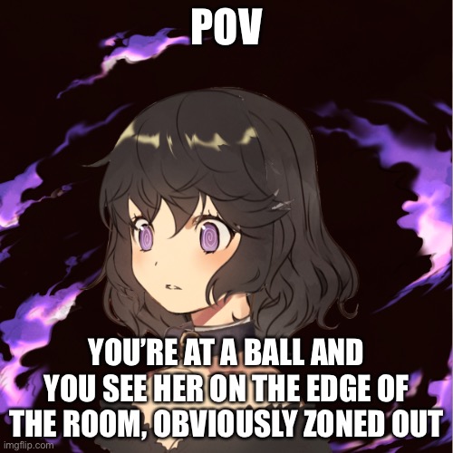 POV; YOU’RE AT A BALL AND YOU SEE HER ON THE EDGE OF THE ROOM, OBVIOUSLY ZONED OUT | made w/ Imgflip meme maker