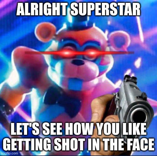 we can talk about this right? | ALRIGHT SUPERSTAR; LET'S SEE HOW YOU LIKE GETTING SHOT IN THE FACE | image tagged in glamrock freddy,angry | made w/ Imgflip meme maker