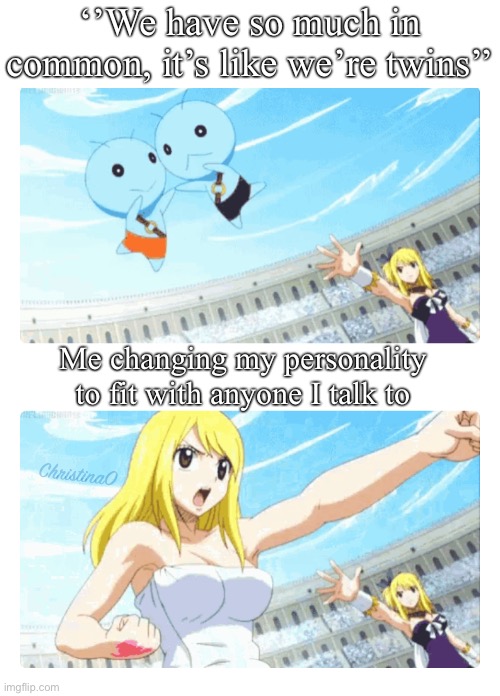 Fitting Personalities - Fairy Tail Meme | ‘’We have so much in common, it’s like we’re twins’’; Me changing my personality to fit with anyone I talk to; ChristinaO | image tagged in memes,anime,fairy tail,fairy tail meme,lucy heartfilia,celestial spirits | made w/ Imgflip meme maker