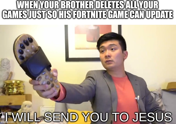 Steven he "I will send you to Jesus" | WHEN YOUR BROTHER DELETES ALL YOUR GAMES JUST SO HIS FORTNITE GAME CAN UPDATE; I WILL SEND YOU TO JESUS | image tagged in steven he i will send you to jesus | made w/ Imgflip meme maker