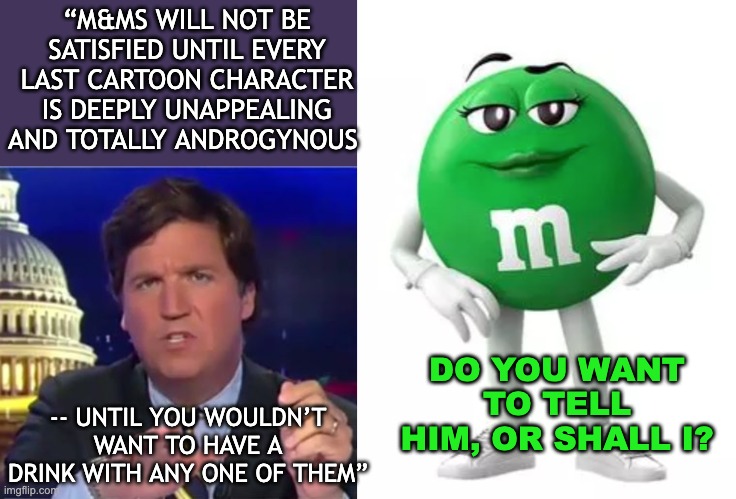 Tucker swipes left on sensible shoe M&Ms | “M&MS WILL NOT BE SATISFIED UNTIL EVERY LAST CARTOON CHARACTER IS DEEPLY UNAPPEALING AND TOTALLY ANDROGYNOUS; DO YOU WANT TO TELL HIM, OR SHALL I? -- UNTIL YOU WOULDN’T WANT TO HAVE A DRINK WITH ANY ONE OF THEM” | image tagged in tucker carlson,shoes,sexism,candy | made w/ Imgflip meme maker