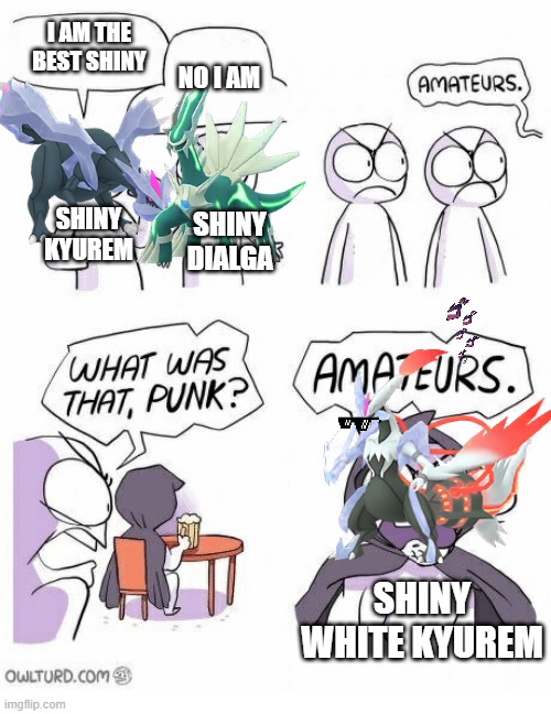 Which one do you like? | I AM THE BEST SHINY; NO I AM; SHINY KYUREM; SHINY DIALGA; SHINY WHITE KYUREM | image tagged in amateurs | made w/ Imgflip meme maker