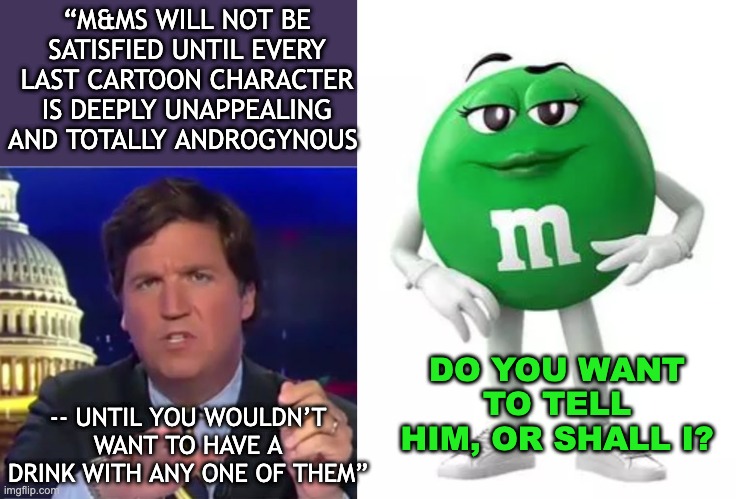 Dating tragedy averted! Tucker reportedly looking to meet high-heeled gummi | “M&MS WILL NOT BE SATISFIED UNTIL EVERY LAST CARTOON CHARACTER IS DEEPLY UNAPPEALING AND TOTALLY ANDROGYNOUS; DO YOU WANT TO TELL HIM, OR SHALL I? -- UNTIL YOU WOULDN’T WANT TO HAVE A DRINK WITH ANY ONE OF THEM” | image tagged in tucker carlson,sexism,candy,shoes | made w/ Imgflip meme maker