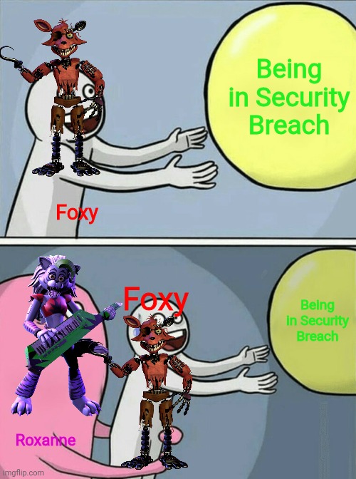 Hear me out | Being in Security Breach; Foxy; Being in Security Breach; Foxy; Roxanne | image tagged in memes,fnaf | made w/ Imgflip meme maker