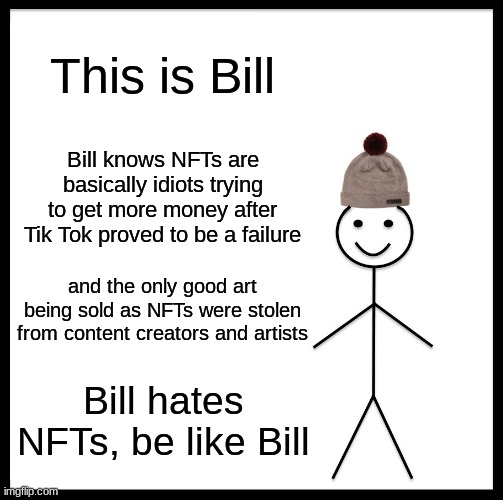 Be Like Bill Meme | This is Bill; Bill knows NFTs are basically idiots trying to get more money after Tik Tok proved to be a failure; and the only good art being sold as NFTs were stolen from content creators and artists; Bill hates NFTs, be like Bill | image tagged in memes,be like bill | made w/ Imgflip meme maker