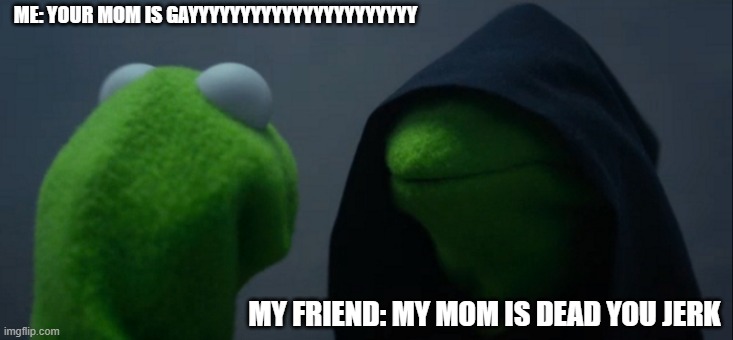 your mom | ME: YOUR MOM IS GAYYYYYYYYYYYYYYYYYYYYYY; MY FRIEND: MY MOM IS DEAD YOU JERK | image tagged in memes,evil kermit,your mom | made w/ Imgflip meme maker