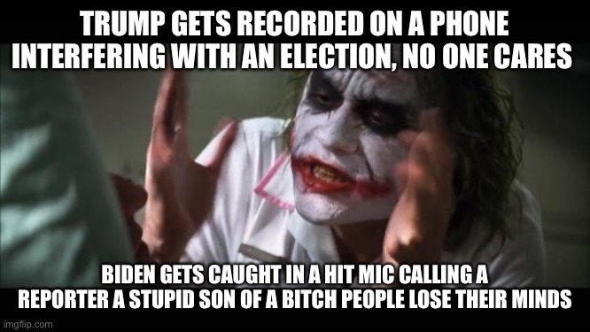 And everybody loses their minds Meme | TRUMP GETS RECORDED ON A PHONE INTERFERING WITH AN ELECTION, NO ONE CARES; BIDEN GETS CAUGHT IN A HIT MIC CALLING A REPORTER A STUPID SON OF A BITCH PEOPLE LOSE THEIR MINDS | image tagged in memes,and everybody loses their minds | made w/ Imgflip meme maker